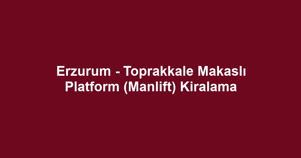 Erzurum - Toprakkale Makaslı Platform (Manlift) Kiralama