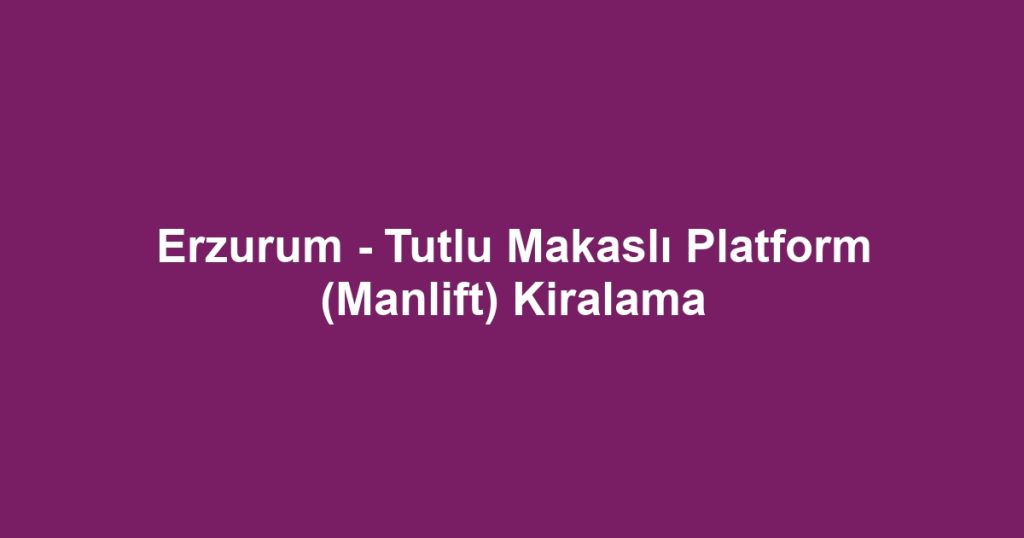 Erzurum - Tutlu Makaslı Platform (Manlift) Kiralama