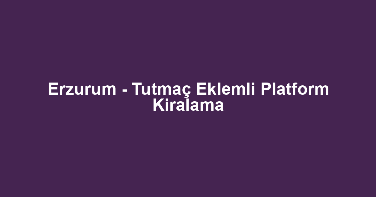 Erzurum - Tutmaç Eklemli Platform Kiralama