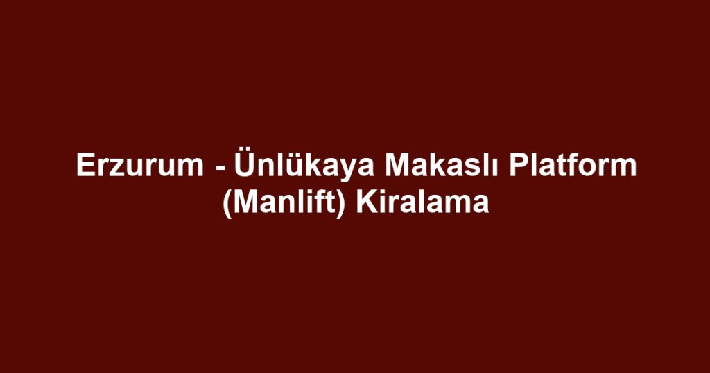 Erzurum - Ünlükaya Makaslı Platform (Manlift) Kiralama