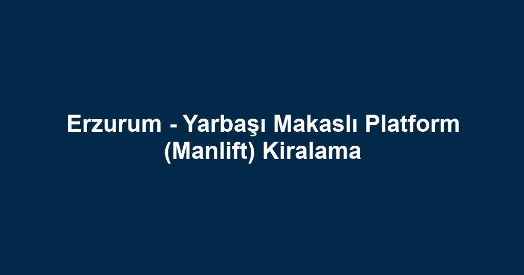 Erzurum - Yarbaşı Makaslı Platform (Manlift) Kiralama