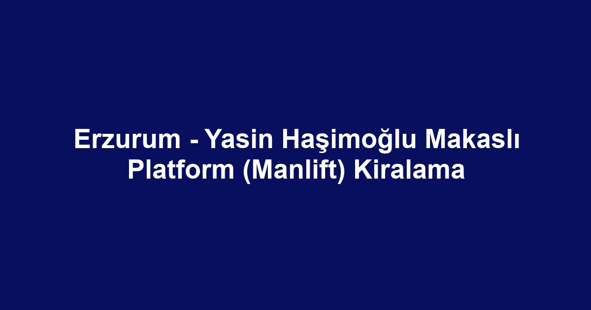 Erzurum - Yasin Haşimoğlu Makaslı Platform (Manlift) Kiralama