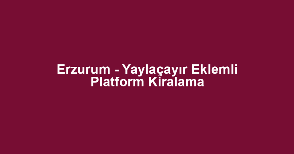 Erzurum - Yaylaçayır Eklemli Platform Kiralama