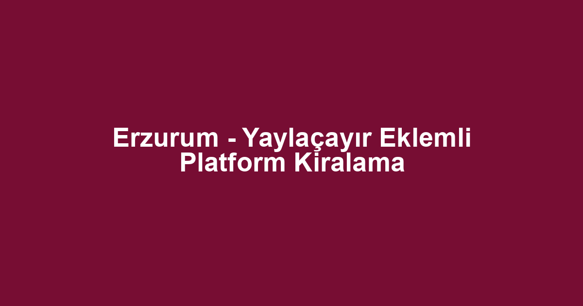 Erzurum - Yaylaçayır Eklemli Platform Kiralama