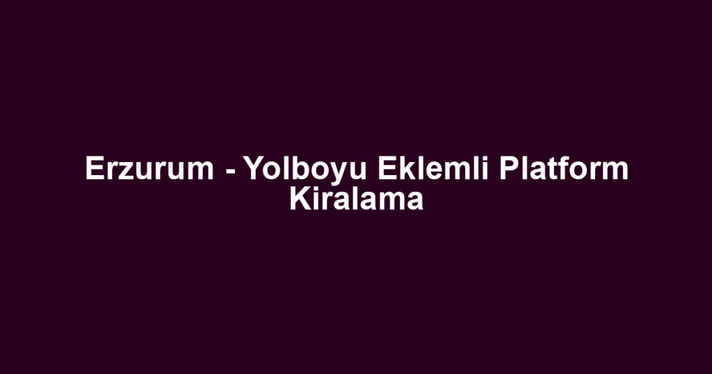 Erzurum - Yolboyu Eklemli Platform Kiralama