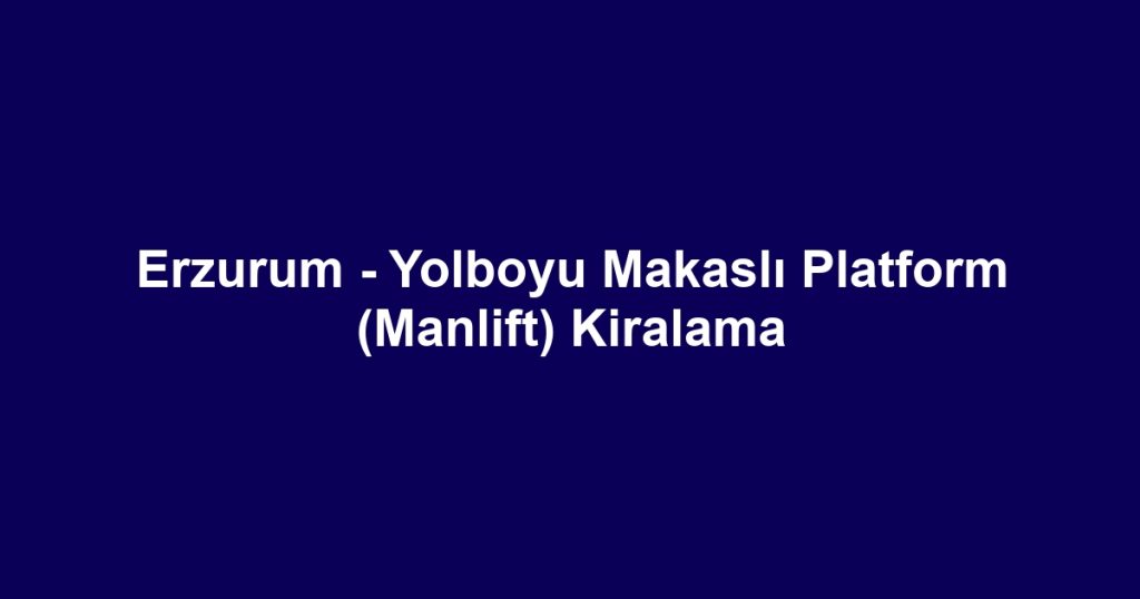 Erzurum - Yolboyu Makaslı Platform (Manlift) Kiralama