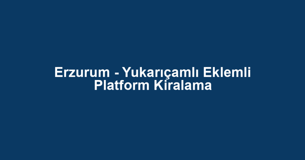 Erzurum - Yukarıçamlı Eklemli Platform Kiralama