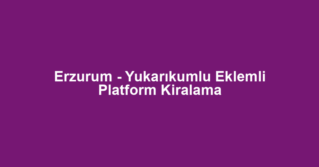 Erzurum - Yukarıkumlu Eklemli Platform Kiralama