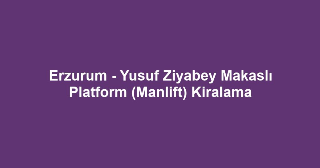 Erzurum - Yusuf Ziyabey Makaslı Platform (Manlift) Kiralama