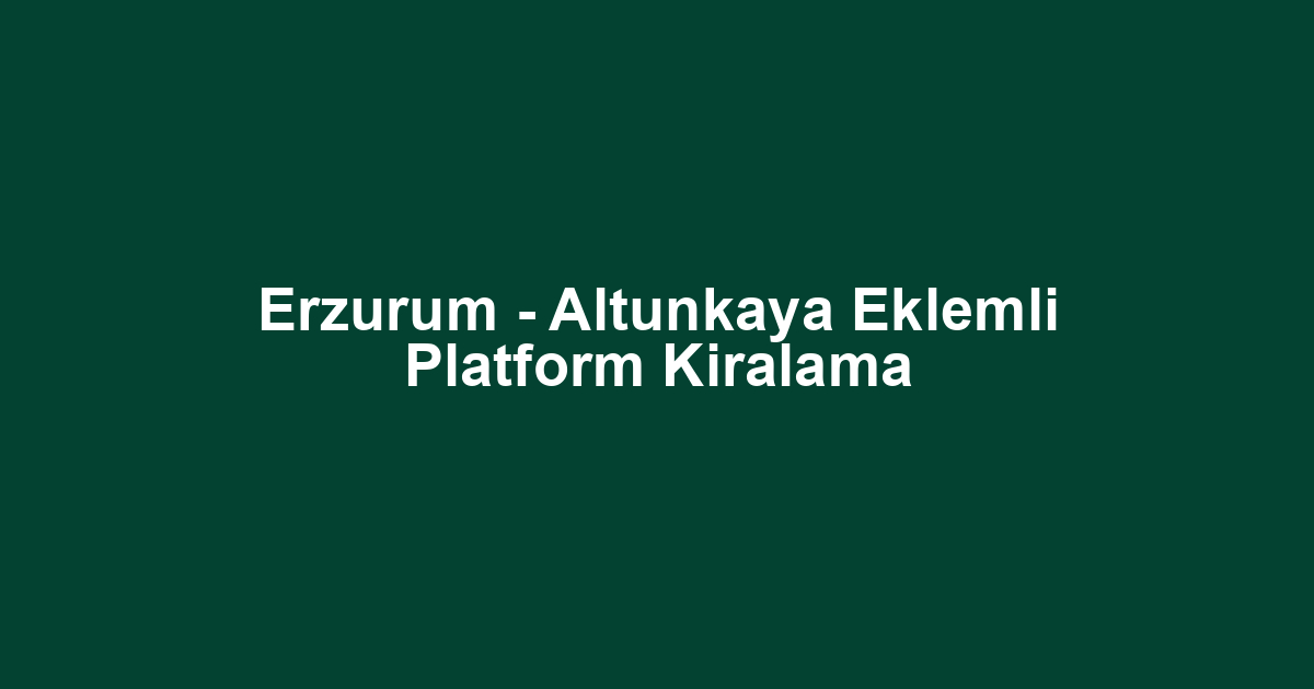Erzurum - Altunkaya Eklemli Platform Kiralama