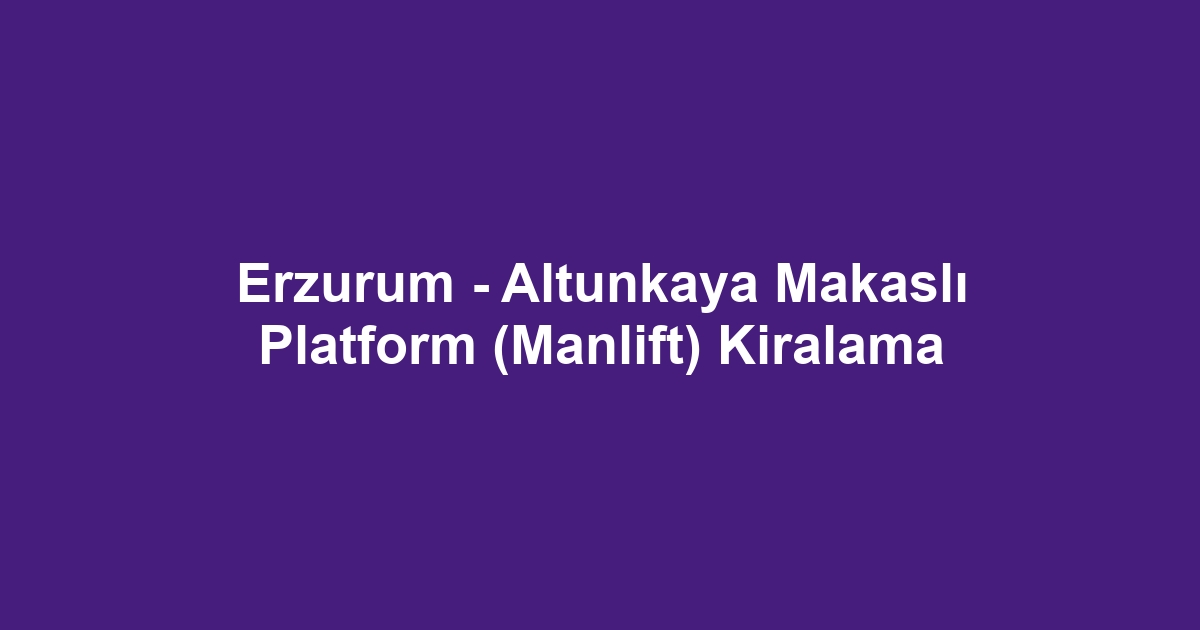 Erzurum - Altunkaya Makaslı Platform (Manlift) Kiralama
