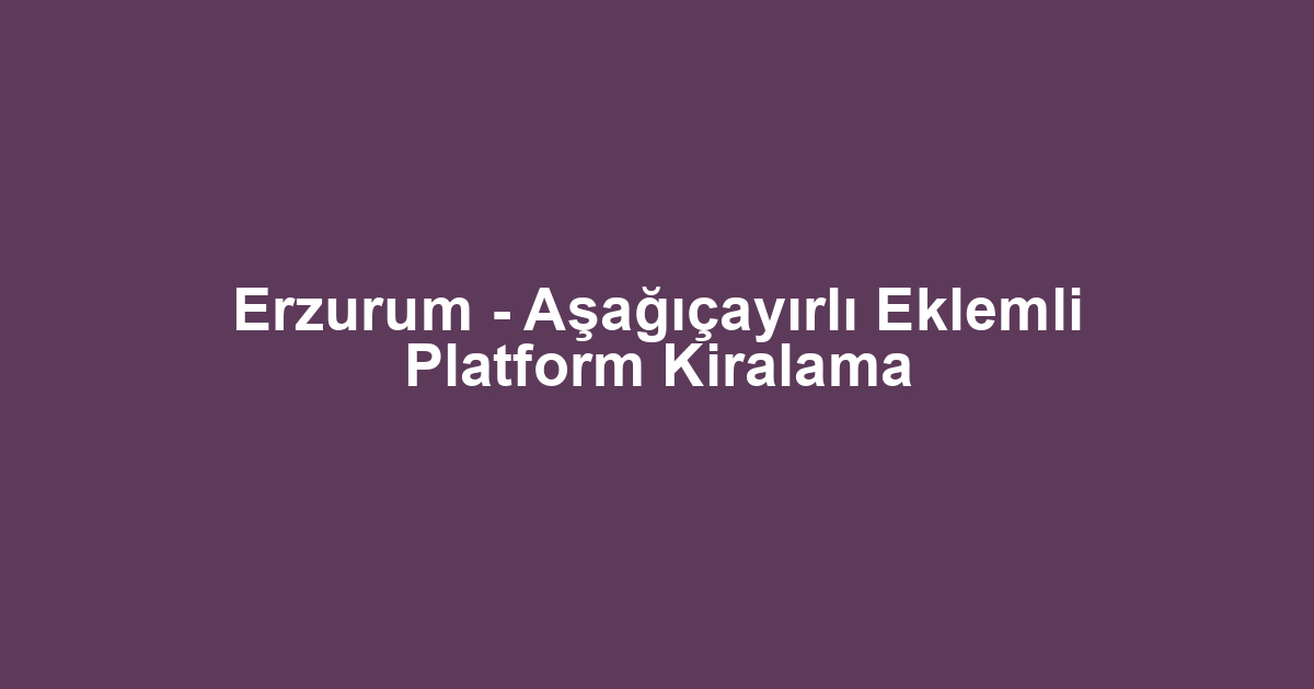 Erzurum - Aşağıçayırlı Eklemli Platform Kiralama