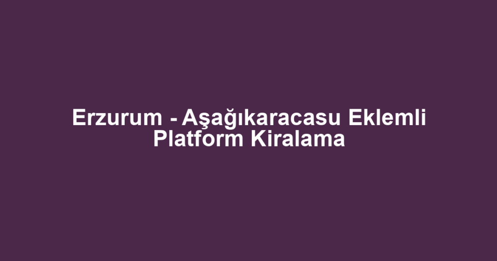 Erzurum - Aşağıkaracasu Eklemli Platform Kiralama