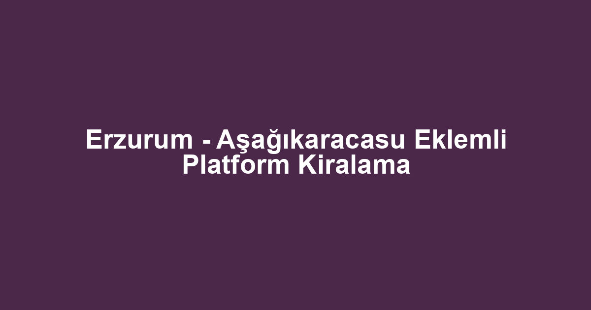 Erzurum - Aşağıkaracasu Eklemli Platform Kiralama