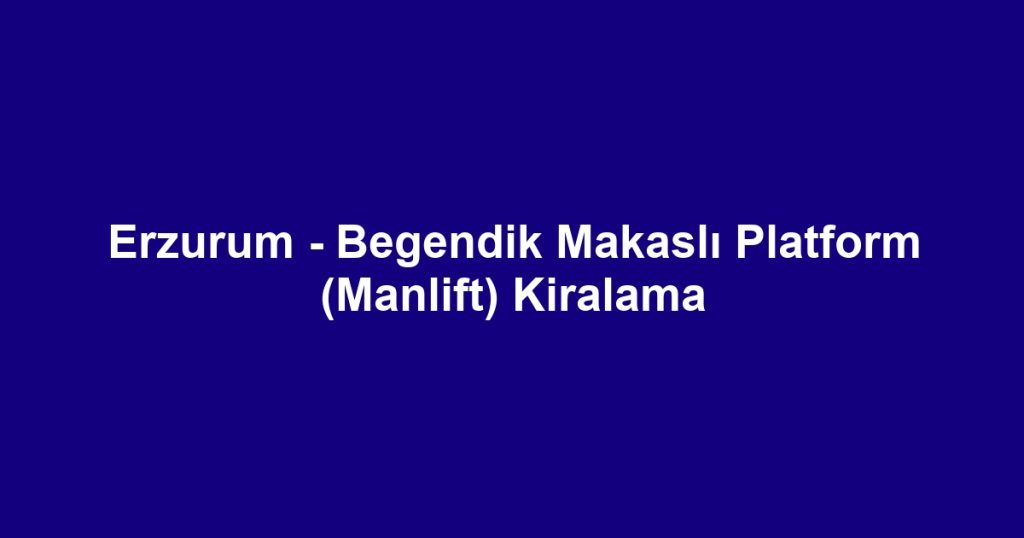 Erzurum - Begendik Makaslı Platform (Manlift) Kiralama