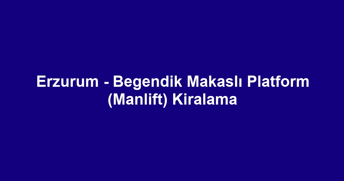 Erzurum - Begendik Makaslı Platform (Manlift) Kiralama