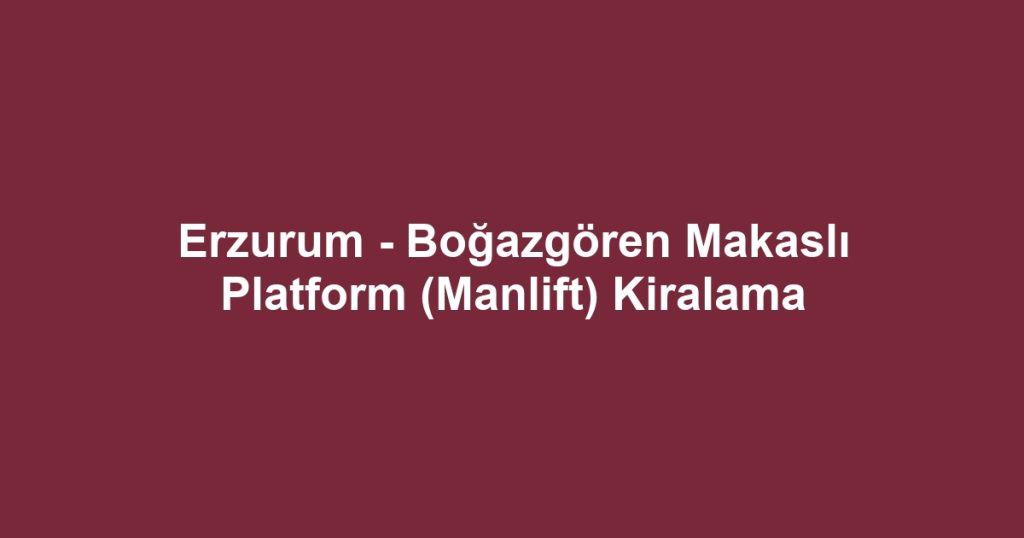 Erzurum - Boğazgören Makaslı Platform (Manlift) Kiralama