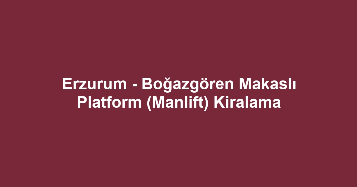 Erzurum - Boğazgören Makaslı Platform (Manlift) Kiralama