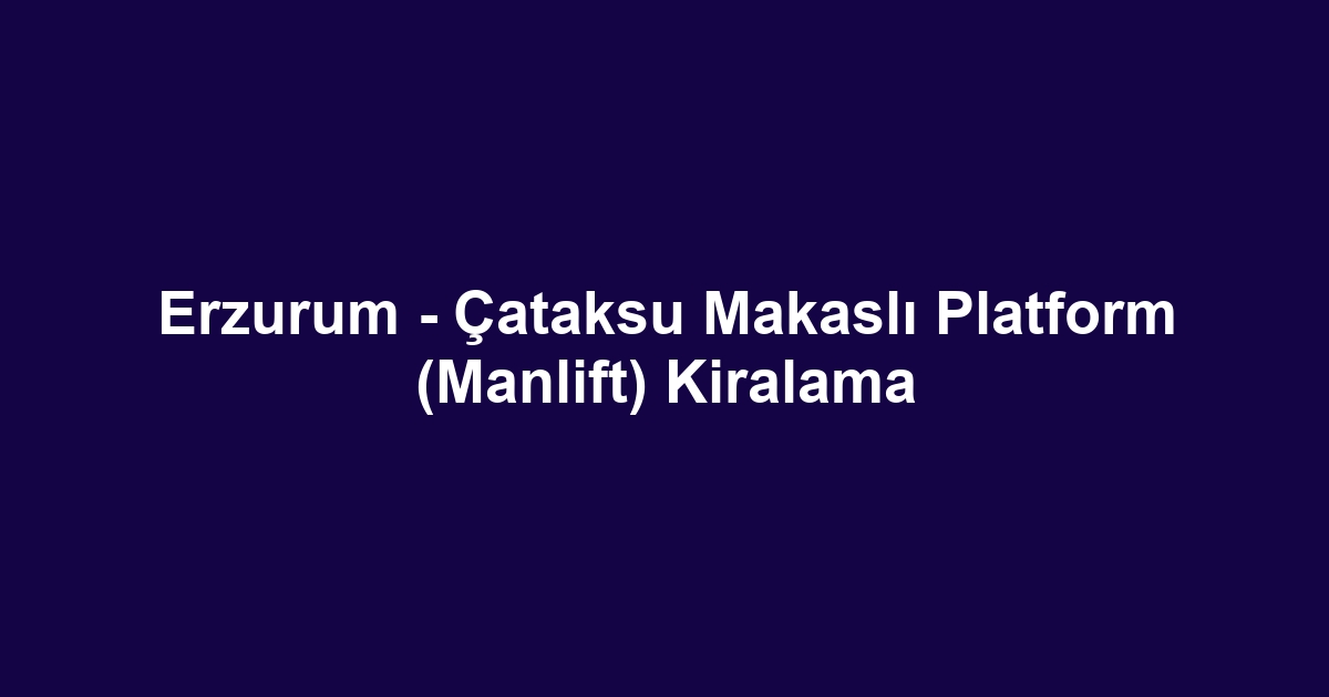 Erzurum - Çataksu Makaslı Platform (Manlift) Kiralama