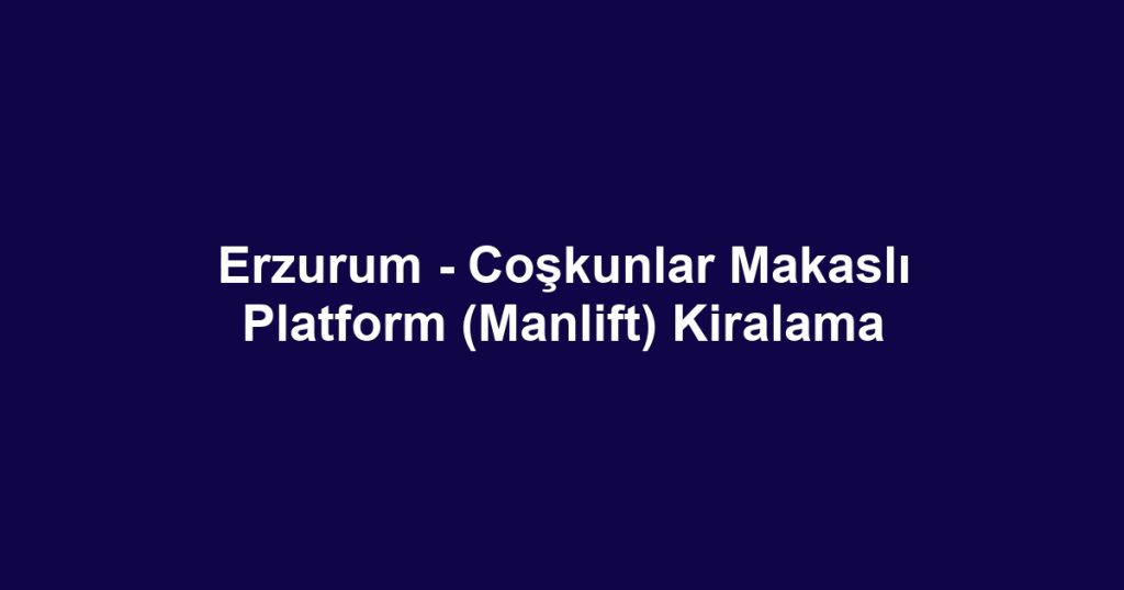 Erzurum - Coşkunlar Makaslı Platform (Manlift) Kiralama