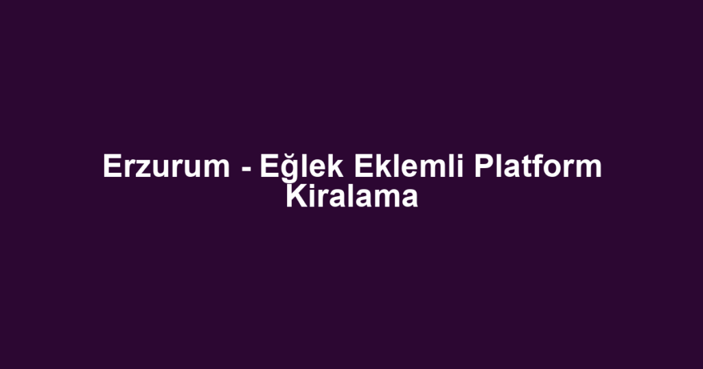 Erzurum - Eğlek Eklemli Platform Kiralama