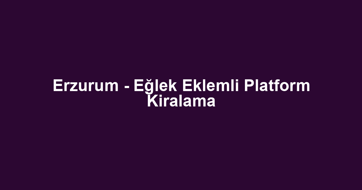 Erzurum - Eğlek Eklemli Platform Kiralama