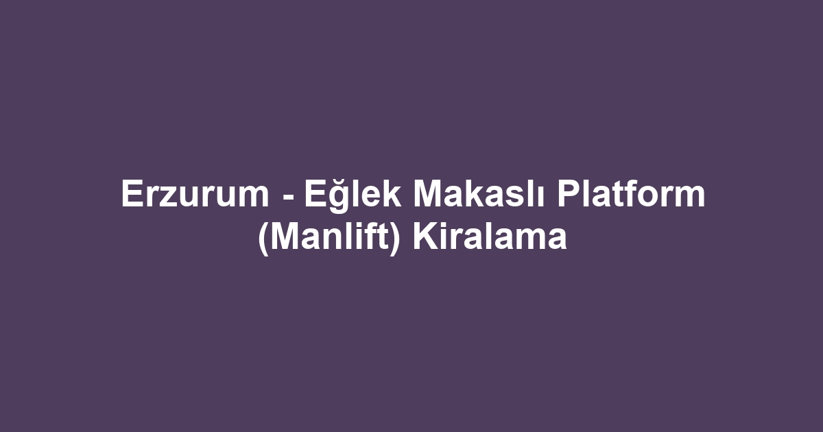 Erzurum - Eğlek Makaslı Platform (Manlift) Kiralama