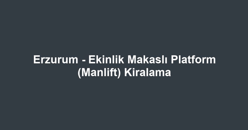 Erzurum - Ekinlik Makaslı Platform (Manlift) Kiralama