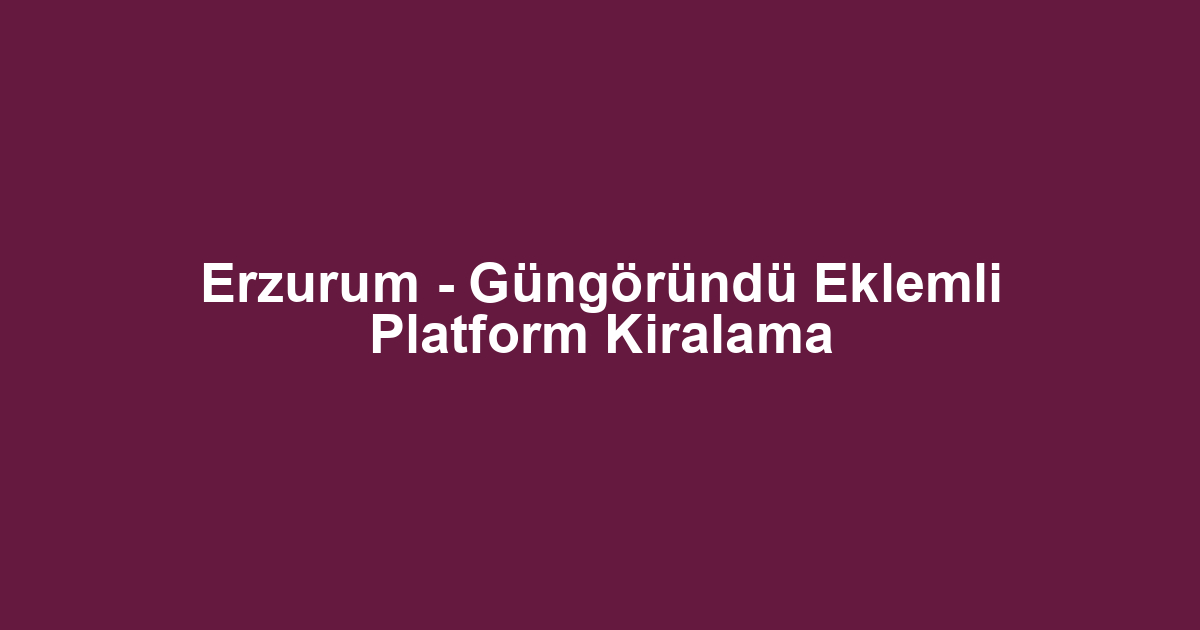 Erzurum - Güngöründü Eklemli Platform Kiralama