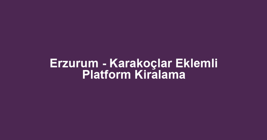 Erzurum - Karakoçlar Eklemli Platform Kiralama