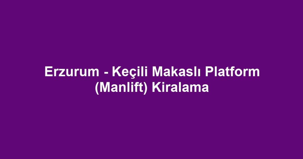 Erzurum - Keçili Makaslı Platform (Manlift) Kiralama
