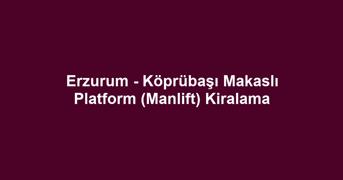 Erzurum - Köprübaşı Makaslı Platform (Manlift) Kiralama