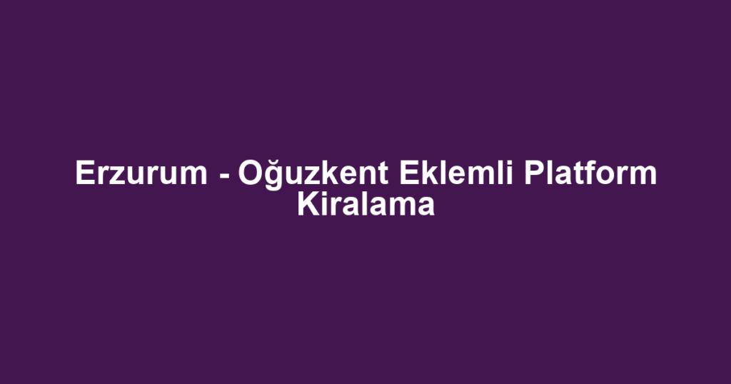 Erzurum - Oğuzkent Eklemli Platform Kiralama