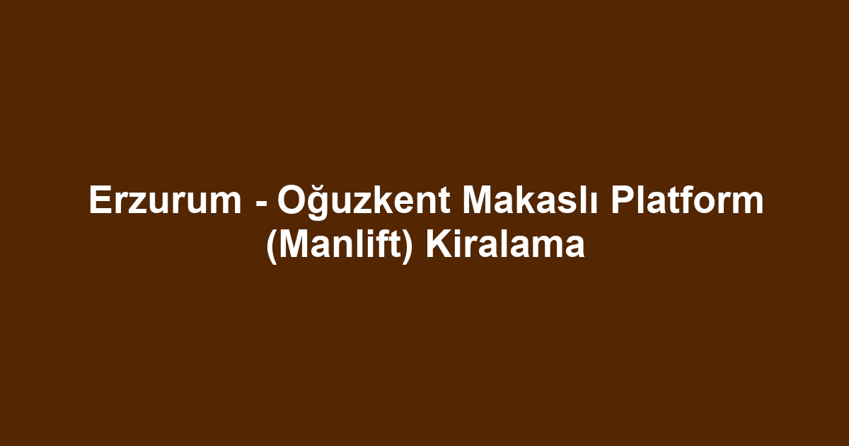 Erzurum - Oğuzkent Makaslı Platform (Manlift) Kiralama