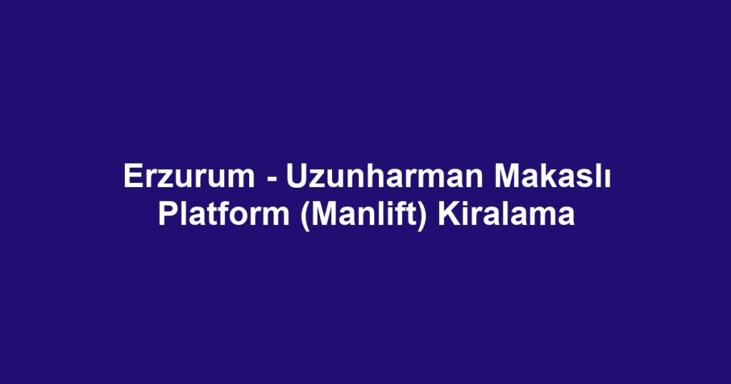 Erzurum - Uzunharman Makaslı Platform (Manlift) Kiralama