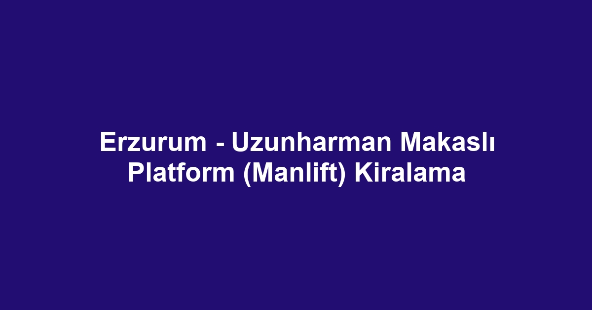 Erzurum - Uzunharman Makaslı Platform (Manlift) Kiralama