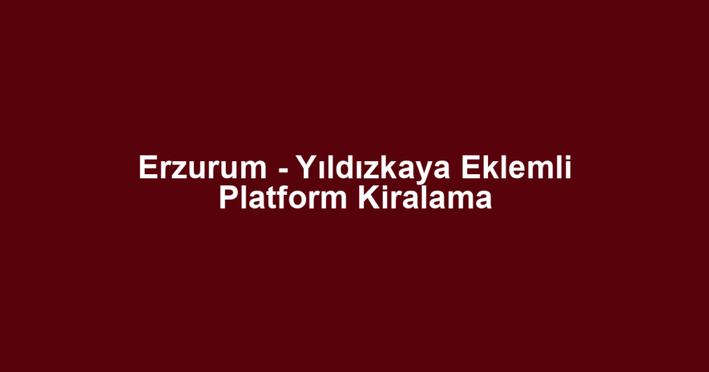 Erzurum - Yıldızkaya Eklemli Platform Kiralama