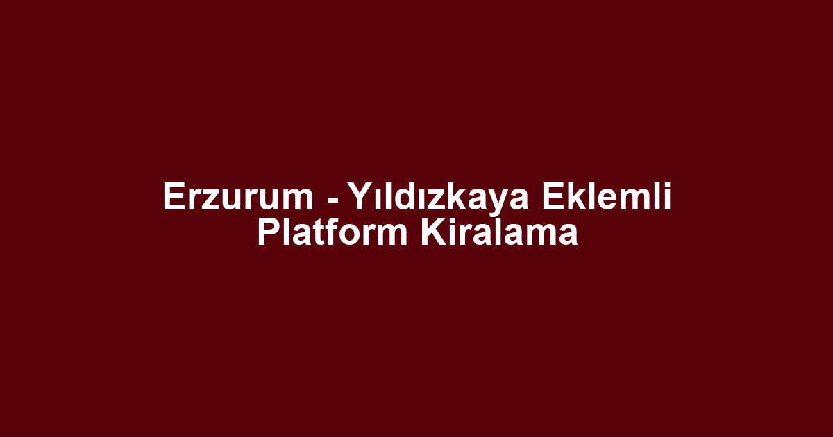 Erzurum - Yıldızkaya Eklemli Platform Kiralama