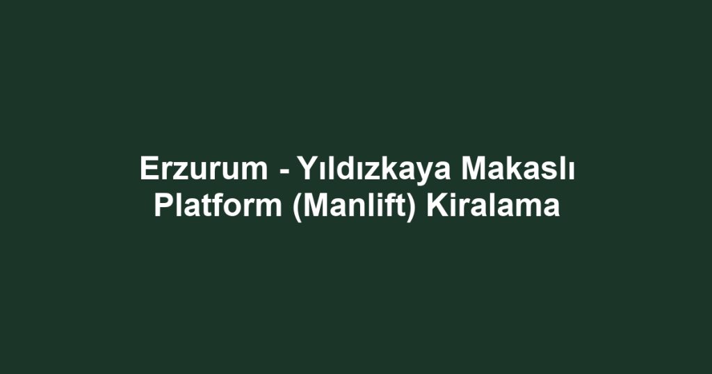 Erzurum - Yıldızkaya Makaslı Platform (Manlift) Kiralama