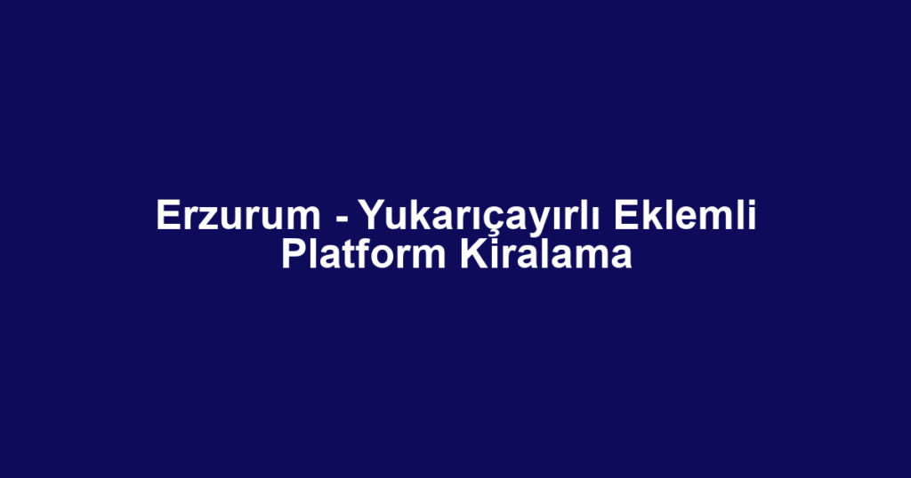 Erzurum - Yukarıçayırlı Eklemli Platform Kiralama
