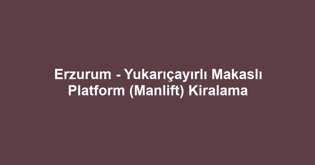 Erzurum - Yukarıçayırlı Makaslı Platform (Manlift) Kiralama