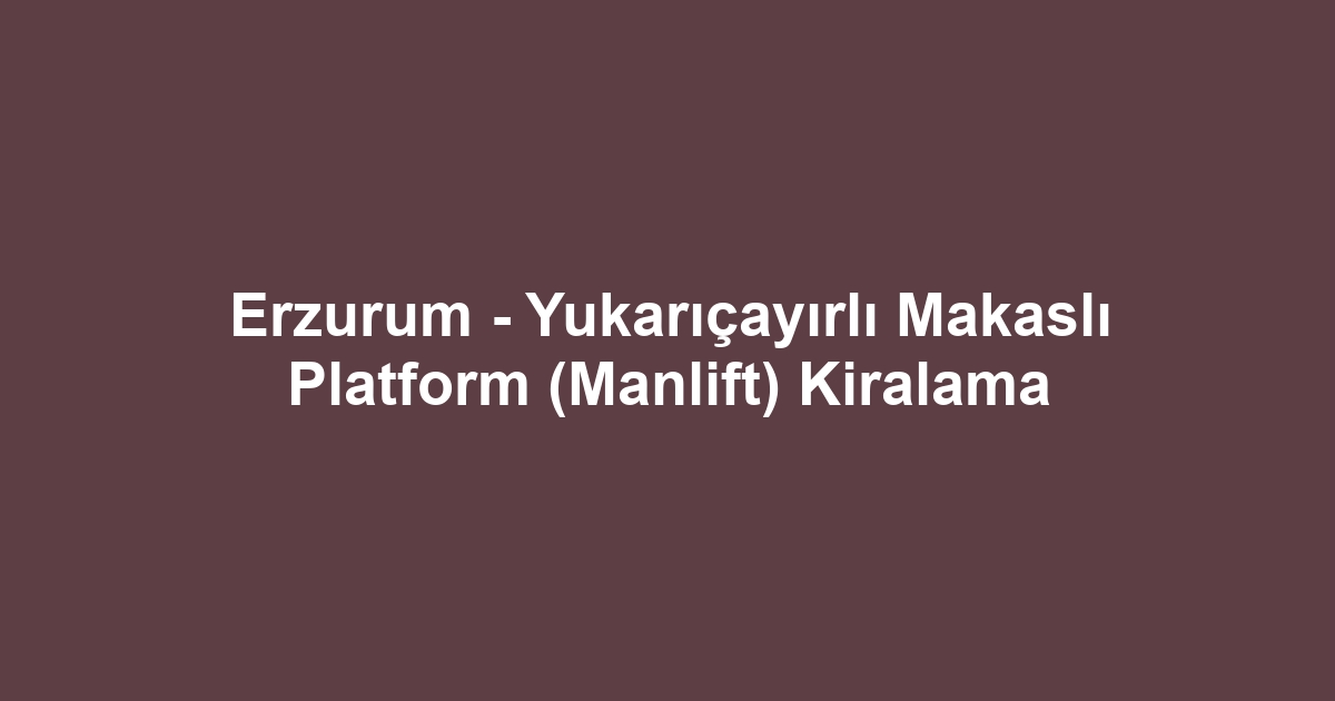 Erzurum - Yukarıçayırlı Makaslı Platform (Manlift) Kiralama
