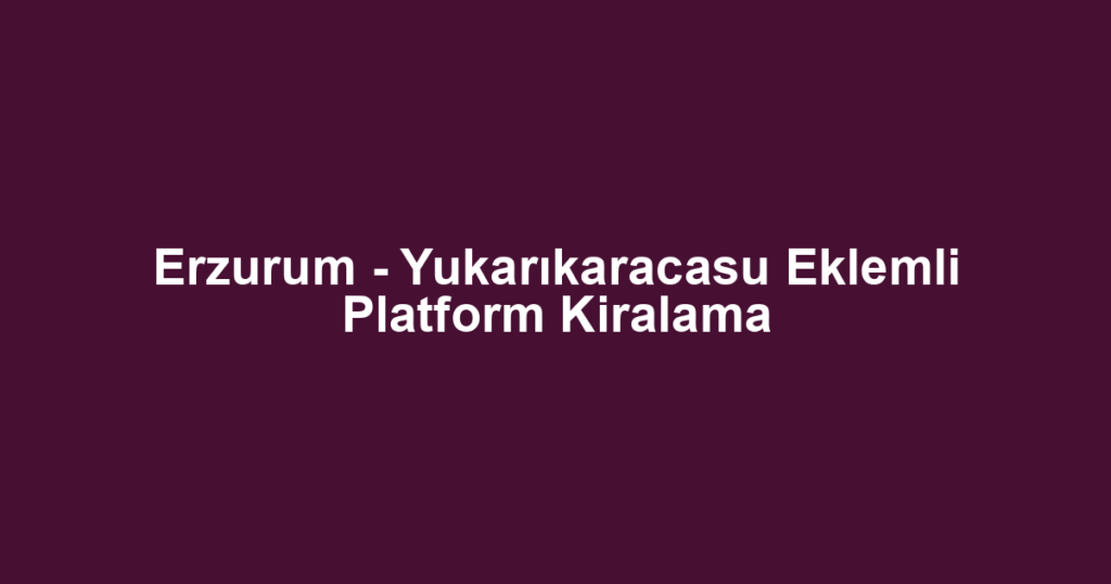 Erzurum - Yukarıkaracasu Eklemli Platform Kiralama