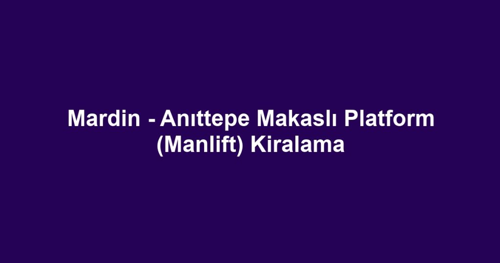 Mardin - Anıttepe Makaslı Platform (Manlift) Kiralama