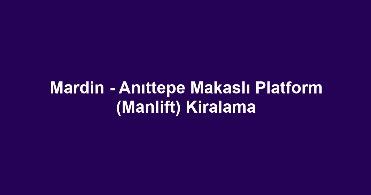 Mardin - Anıttepe Makaslı Platform (Manlift) Kiralama