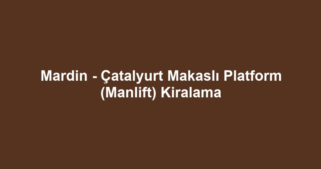Mardin - Çatalyurt Makaslı Platform (Manlift) Kiralama