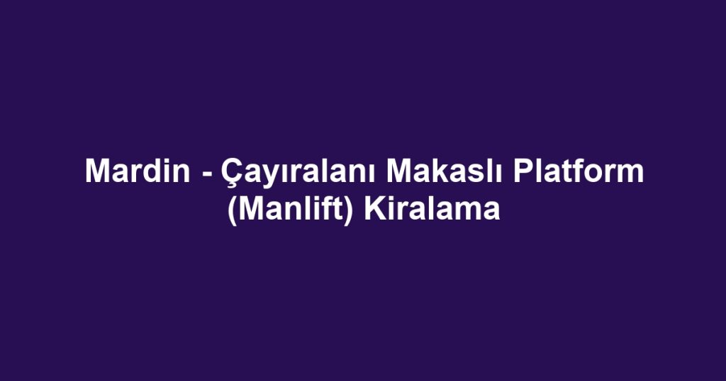 Mardin - Çayıralanı Makaslı Platform (Manlift) Kiralama