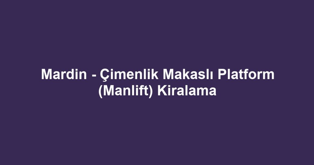 Mardin - Çimenlik Makaslı Platform (Manlift) Kiralama