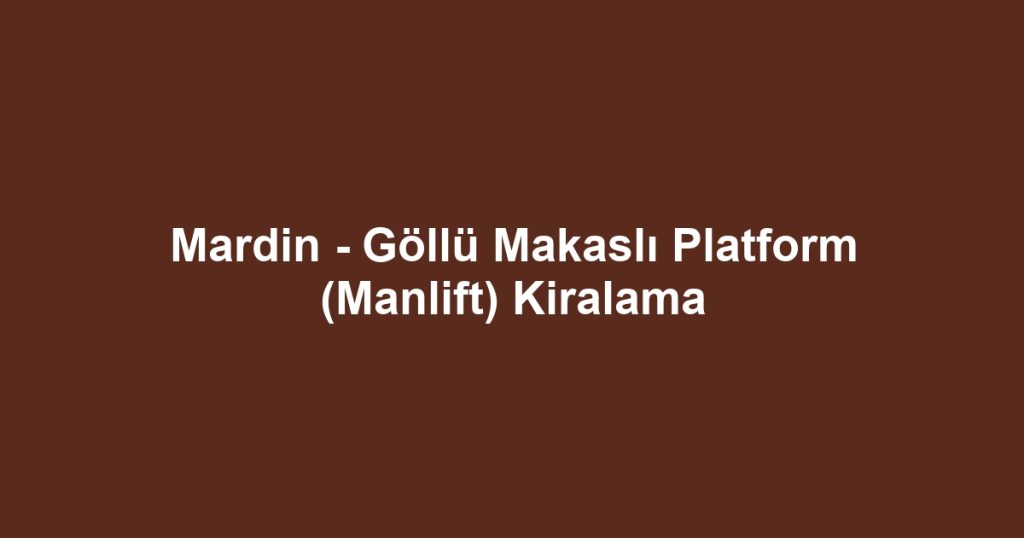 Mardin - Göllü Makaslı Platform (Manlift) Kiralama