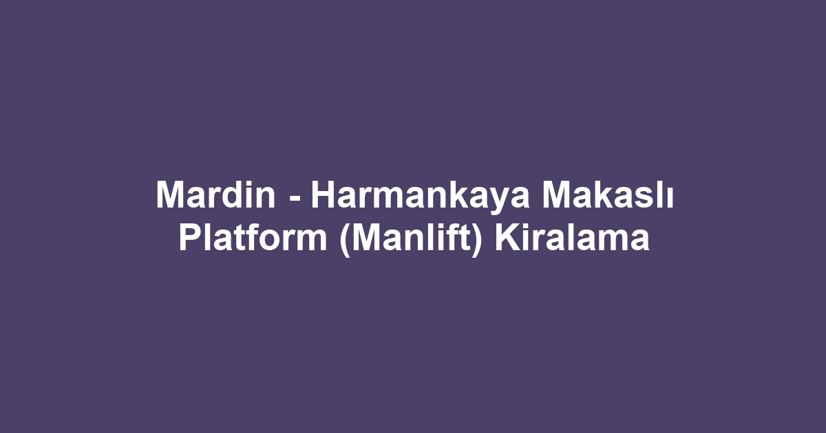 Mardin - Harmankaya Makaslı Platform (Manlift) Kiralama